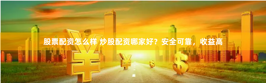 股票配资怎么样 炒股配资哪家好？安全可靠，收益高