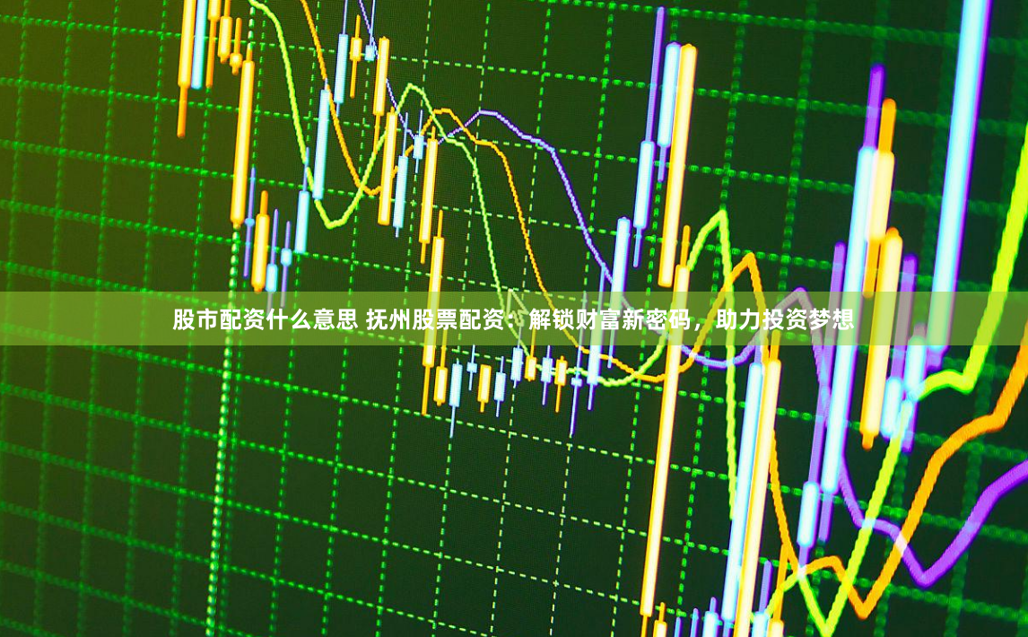 股市配资什么意思 抚州股票配资：解锁财富新密码，助力投资梦想