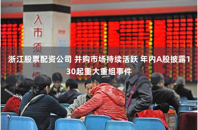 浙江股票配资公司 并购市场持续活跃 年内A股披露130起重大重组事件