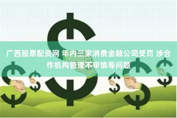 广西股票配资网 年内三家消费金融公司受罚 涉合作机构管理不审慎等问题
