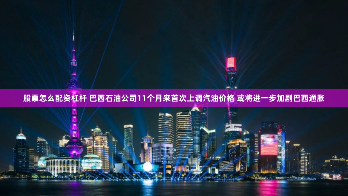 股票怎么配资杠杆 巴西石油公司11个月来首次上调汽油价格 或将进一步加剧巴西通胀