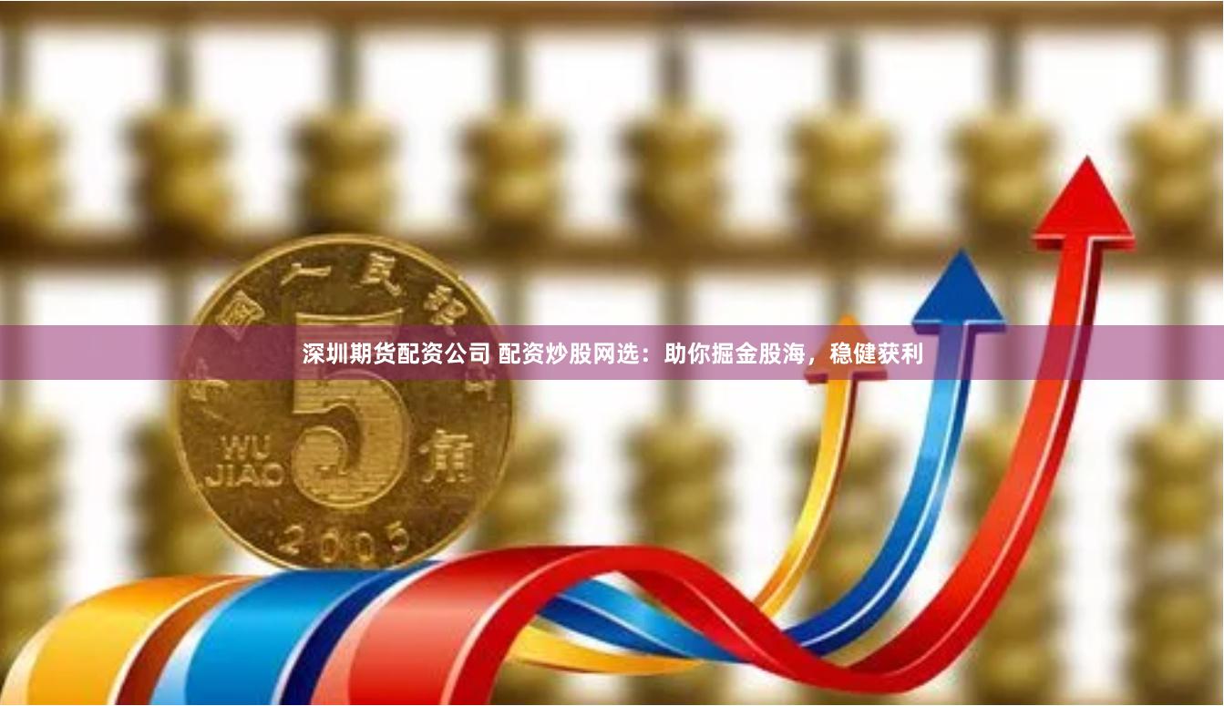 深圳期货配资公司 配资炒股网选：助你掘金股海，稳健获利