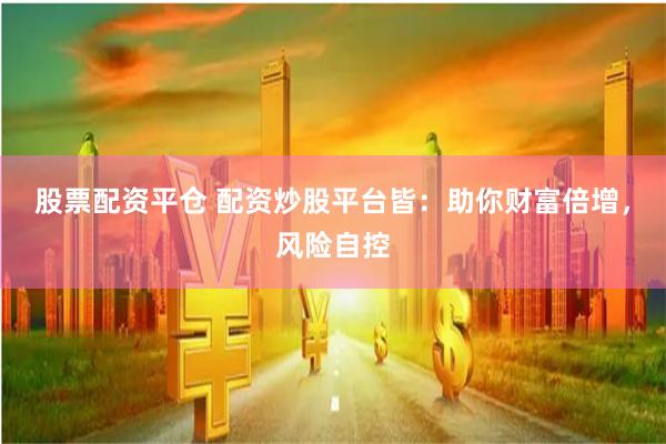 股票配资平仓 配资炒股平台皆：助你财富倍增，风险自控