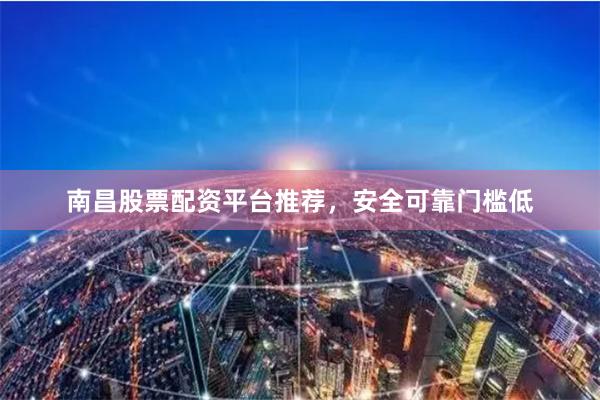 南昌股票配资平台推荐，安全可靠门槛低