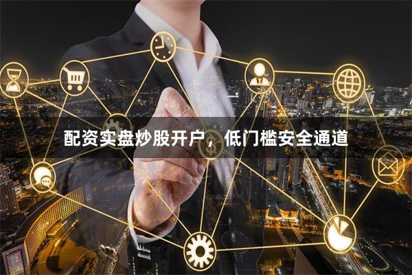 配资实盘炒股开户，低门槛安全通道