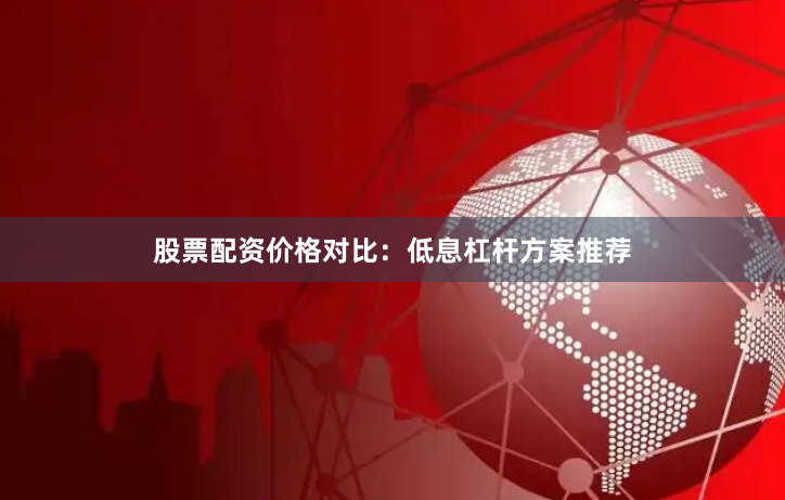 股票配资价格对比：低息杠杆方案推荐