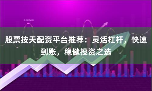 股票按天配资平台推荐：灵活杠杆，快速到账，稳健投资之选